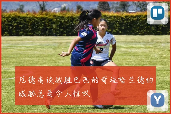 厄德高谈战胜巴西的奇迹哈兰德的威胁总是令人惊叹