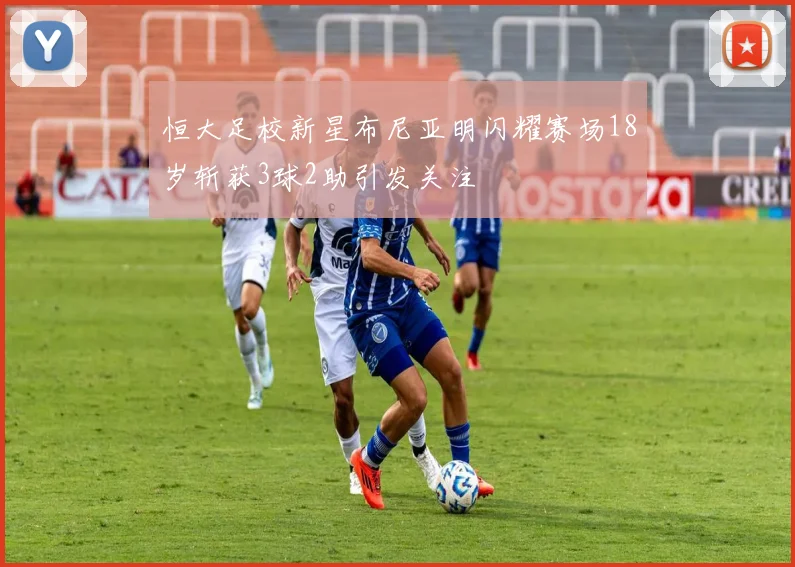 恒大足校新星布尼亚明闪耀赛场18岁斩获3球2助引发关注