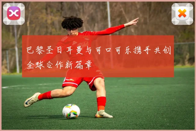 巴黎圣日耳曼与可口可乐携手共创全球合作新篇章