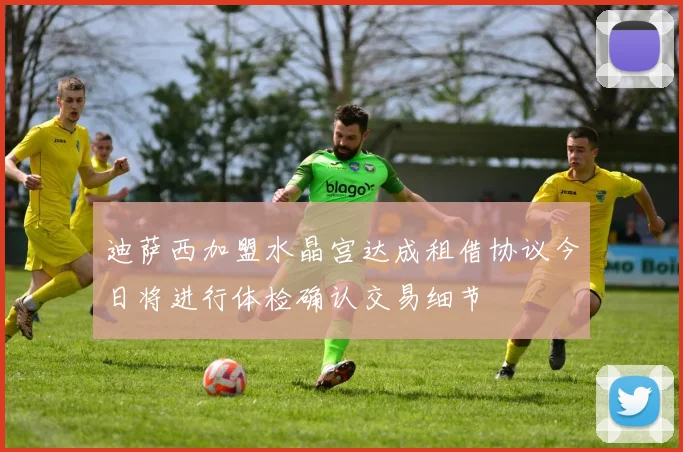 迪萨西加盟水晶宫达成租借协议今日将进行体检确认交易细节