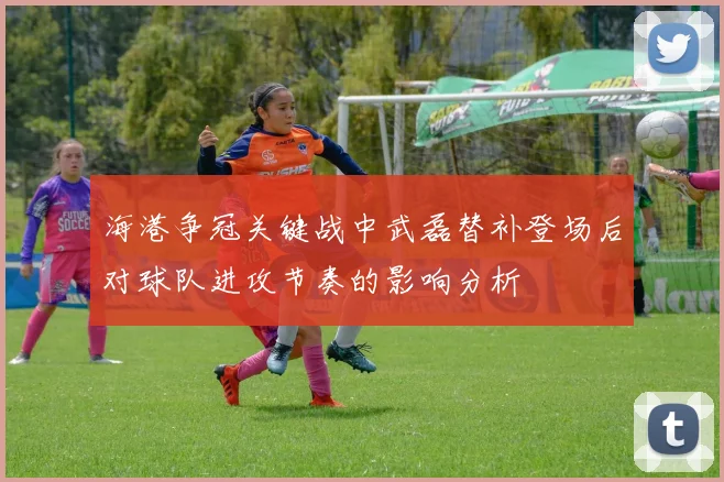 海港争冠关键战中武磊替补登场后对球队进攻节奏的影响分析