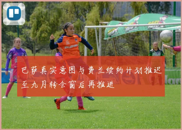 巴萨真实意图与费兰续约计划推迟至九月转会窗后再推进