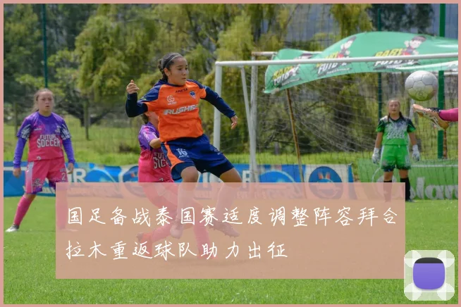 国足备战泰国赛适度调整阵容拜合拉木重返球队助力出征